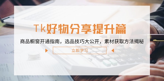 Tk好物分享提升篇：商品橱窗开通指南，选品技巧大公开，素材获取方法揭秘-小艾项目网