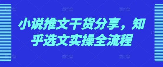 小说推文干货分享，知乎选文实操全流程-小艾项目网