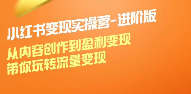 小红书变现实操营进阶版：从内容创作到盈利变现，带你玩转流量变现-小艾项目网