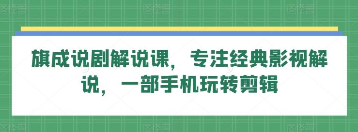 旗成说剧解说课，专注经典影视解说，一部手机玩转剪辑-小艾项目网