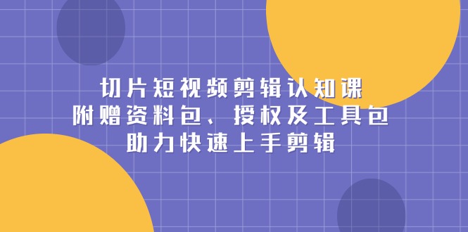 切片短视频剪辑认知课，附赠资料包、授权及工具包，助力快速上手剪辑-小艾项目网