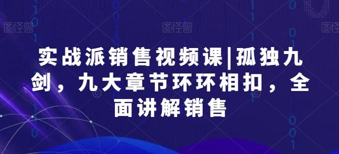 实战派销售视频课|孤独九剑，九大章节环环相扣，全面讲解销售-小艾项目网