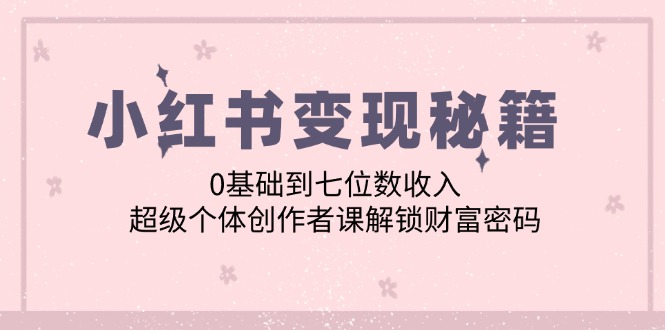 小红书变现秘籍：0基础到七位数收入，超级个体创作者课解锁财富密码-小艾项目网
