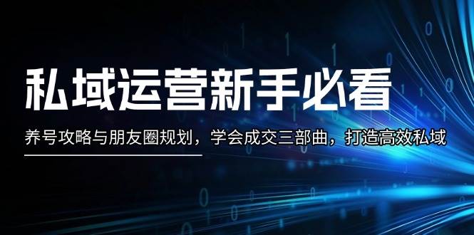 私域运营新手必看：养号攻略与朋友圈规划，学会成交三部曲，打造高效私域-小艾项目网