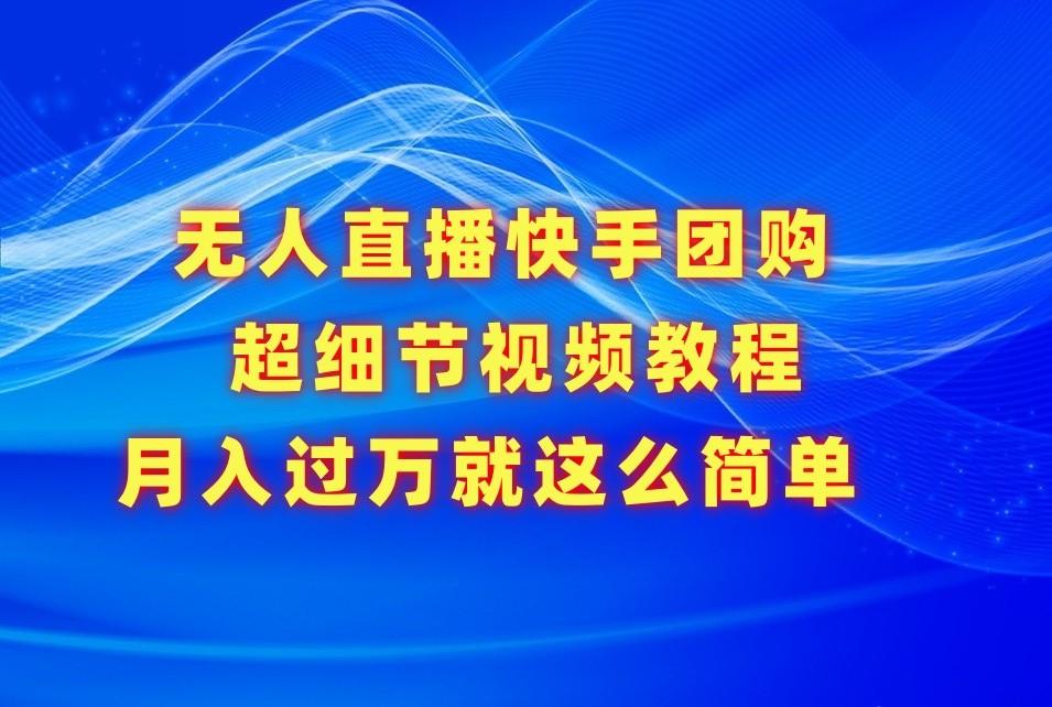 无人直播快手团购超细节视频教程,赢在细节月入过万真不是梦!-小艾项目网