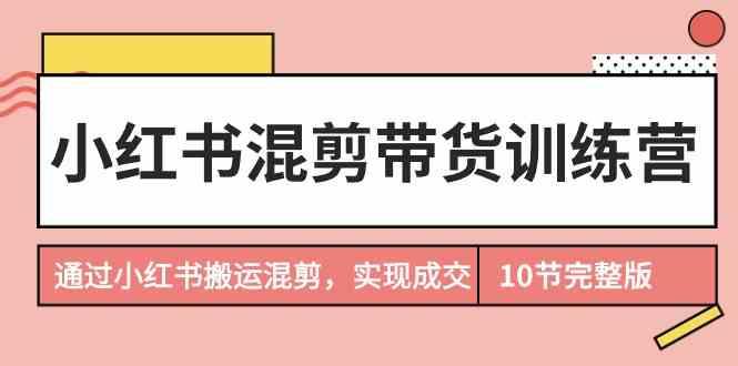 小红书混剪带货训练营，通过小红书搬运混剪实现成交(完结)-小艾项目网