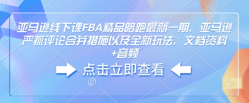 亚马逊线下课FBA精品陪跑最新一期，亚马逊严抓评论合并措施以及全新玩法，文档资料+音频-小艾项目网