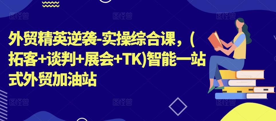 外贸精英逆袭-实操综合课，(拓客+谈判+展会+TK)智能一站式外贸加油站-小艾项目网