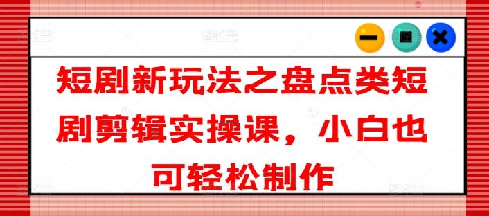 短剧新玩法之盘点类短剧剪辑实操课，小白也可轻松制作-小艾项目网