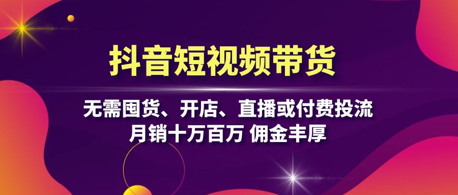 抖音短视频带货：无需囤货、开店、直播或付费投流，月销十万百万 佣金丰厚-小艾项目网