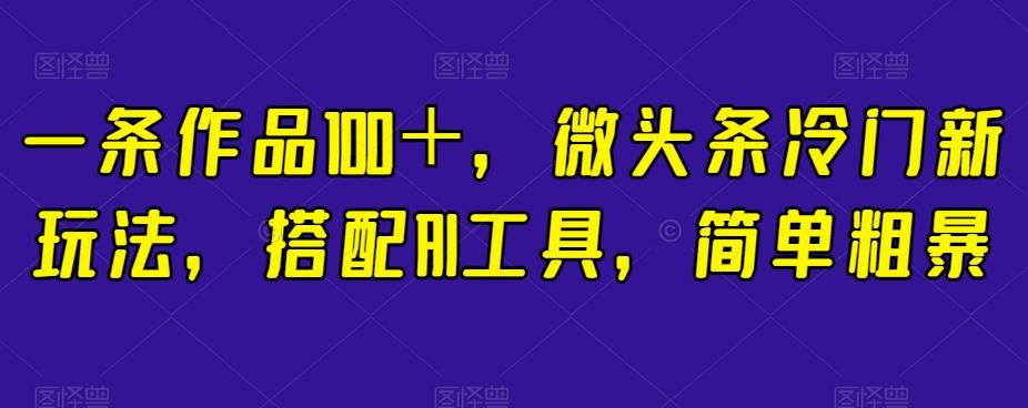 一条作品100＋，微头条冷门新玩法，搭配AI工具，简单粗暴【揭秘】-小艾项目网