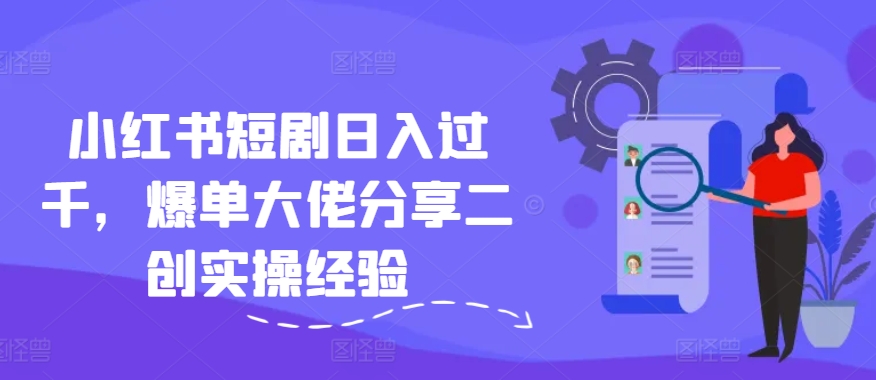小红书短剧日入过千，爆单大佬分享二创实操经验-小艾项目网