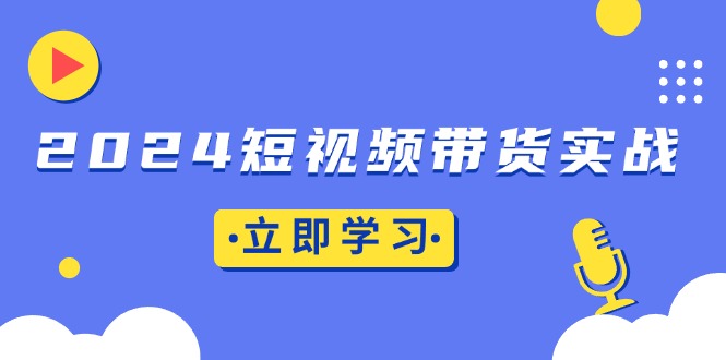 2024短视频带货实战：底层逻辑+实操技巧，橱窗引流、直播带货-小艾项目网