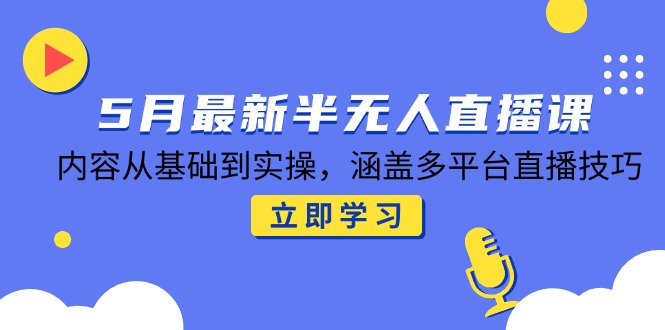5月最新半无人直播课，内容从基础到实操，涵盖多平台直播技巧-小艾项目网