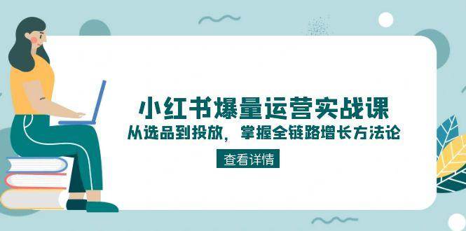 小红书爆量运营实战课：从选品到投放，掌握全链路增长方法论-小艾项目网