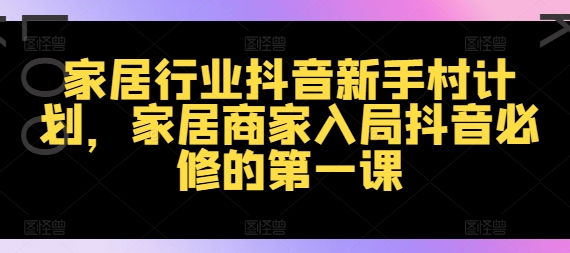 家居行业抖音新手村计划,家居商家入局抖音必修的第一课