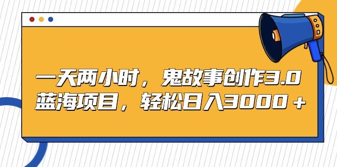 一天两小时，鬼故事创作3.0，蓝海项目，轻松日入3000＋-小艾项目网