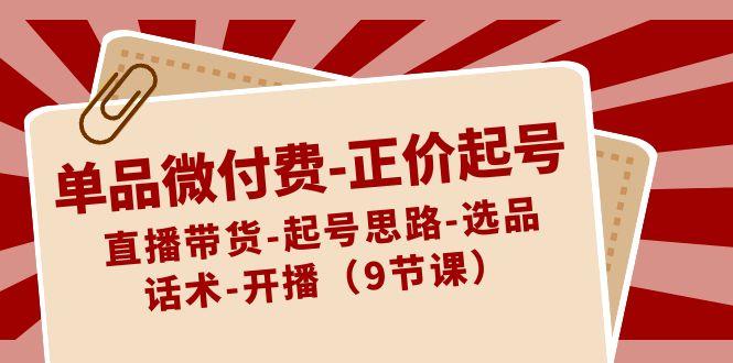 单品微付费正价起号:直播带货-起号思路-选品-话术-开播(9节课)-小艾项目网