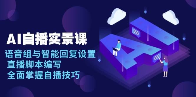 AI 自播 实景课：语音组与智能回复设置, 直播脚本编写, 全面掌握自播技巧-小艾项目网