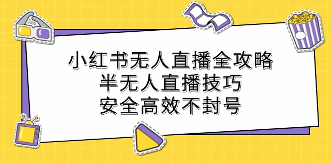 小红书无人直播全攻略：半无人直播技巧，安全高效不封号-小艾项目网