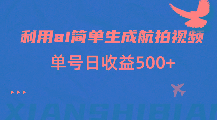 利用ai简单复制粘贴，生成航拍视频，单号日收益500+-小艾项目网