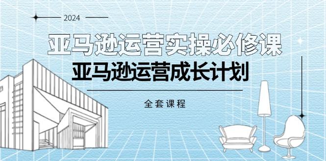 亚马逊运营实操必修课，亚马逊运营成长计划(全套课程-小艾项目网