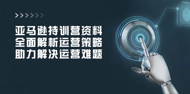 亚马逊持训营资料，全面解析运营策略，助力解决运营难题-小艾项目网