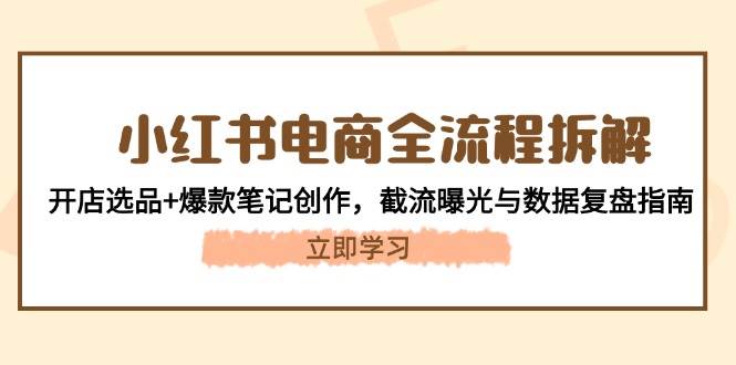 小红书电商全流程拆解：开店选品+爆款笔记创作，截流曝光与数据复盘指南-小艾项目网