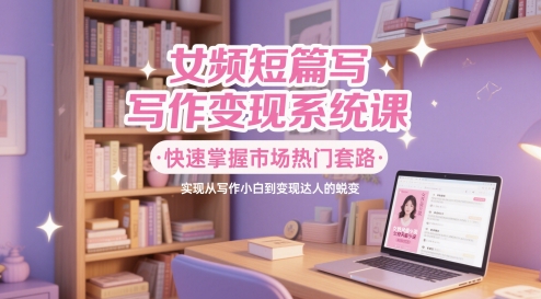 女频短篇写作变现系统课，快速掌握市场热门套路，实现从写作小白到变现达人的蜕变-小艾项目网