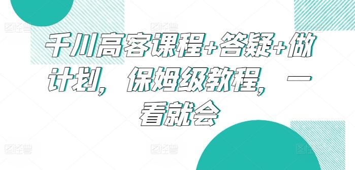 千川高客课程+答疑+做计划，保姆级教程，一看就会-小艾项目网