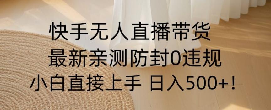 快手无人直播带货从0-1落地教学，最新防封0粉开播，小白可上手日入500+【揭秘】-小艾项目网