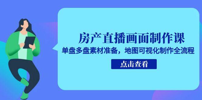 房产直播画面制作课，单盘多盘素材准备，地图可视化制作全流程-小艾项目网