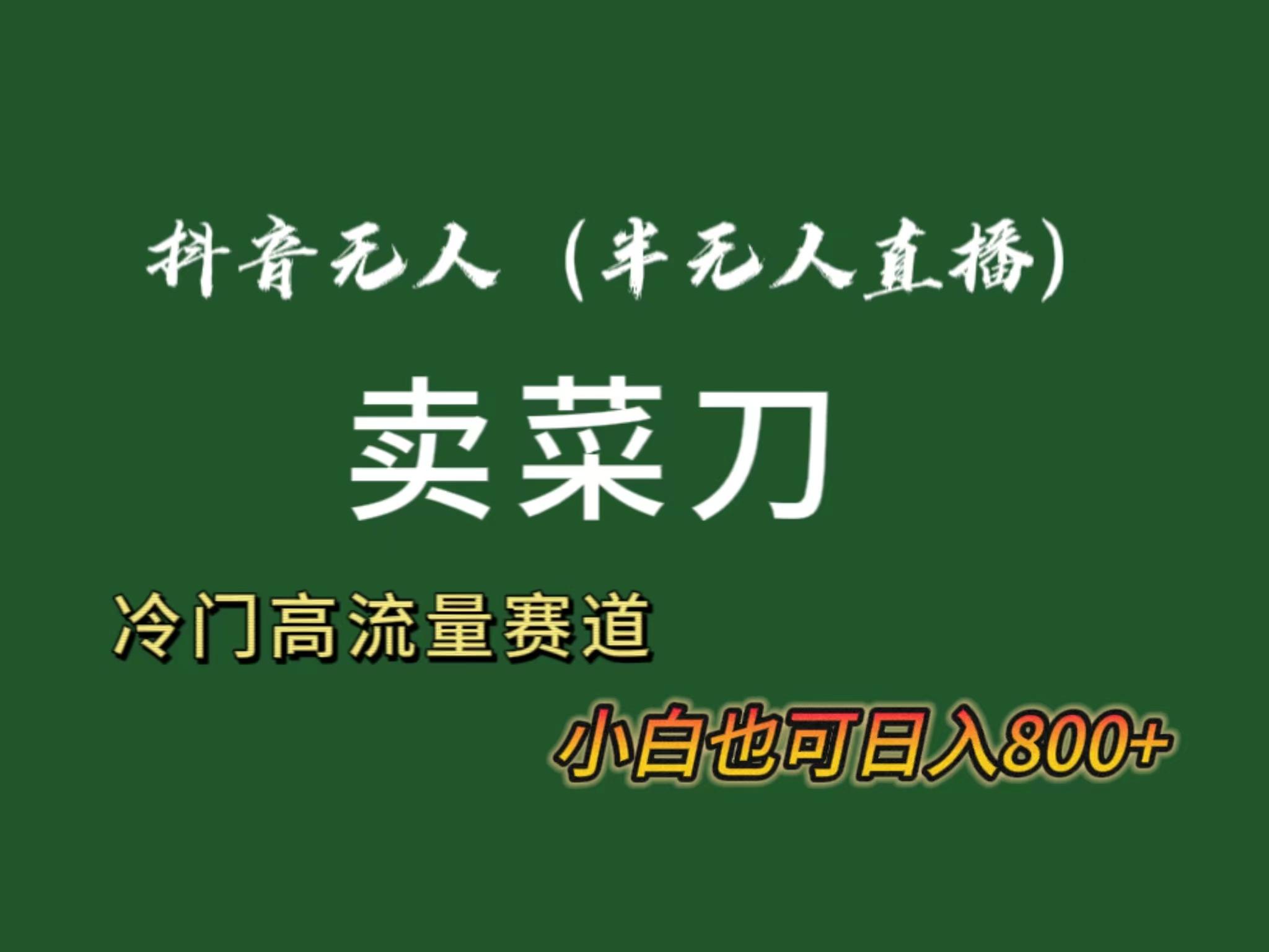 抖音无人(半无人)直播卖菜刀日入800+！冷门品流量大，全套教程+软件！-小艾项目网