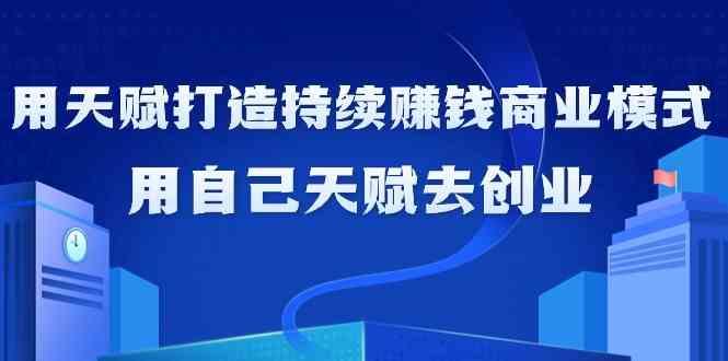 如何利用天赋打造持续赚钱商业模式，用自己天赋去创业(21节课)-小艾项目网