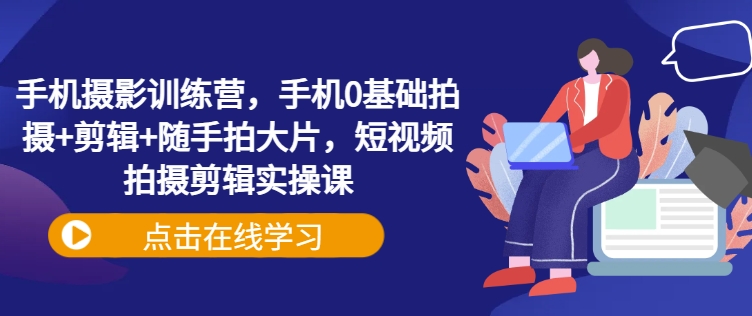 手机摄影训练营，手机0基础拍摄+剪辑+随手拍大片，短视频拍摄剪辑实操课-小艾项目网
