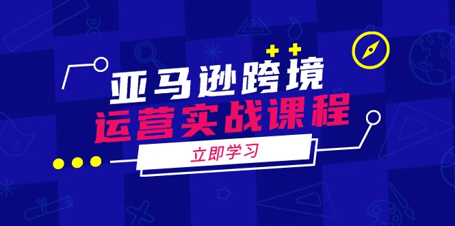 亚马逊跨境运营实战课程：涵盖亚马逊运营、申诉、选品等多个方面-小艾项目网