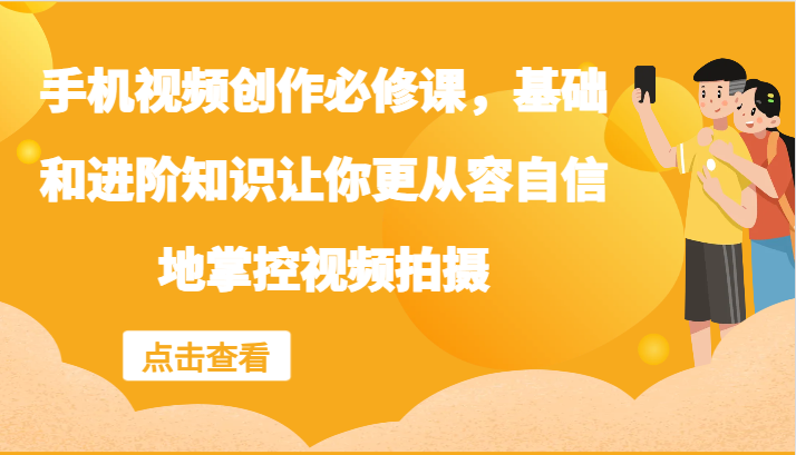 手机视频创作必修课，基础和进阶知识让你更从容自信地掌控视频拍摄-小艾项目网