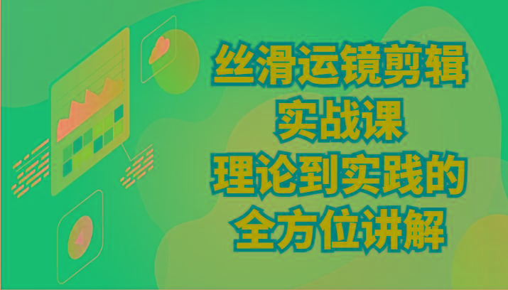 丝滑运镜剪辑实战课：理论到实践的全方位讲解(24节)-小艾项目网