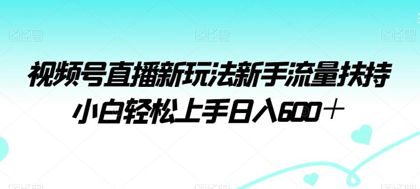 视频号直播新玩法新手流量扶持小白轻松上手日入600+【揭秘】