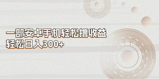 一部安卓手机轻松撸收益，轻松日入300+-小艾项目网