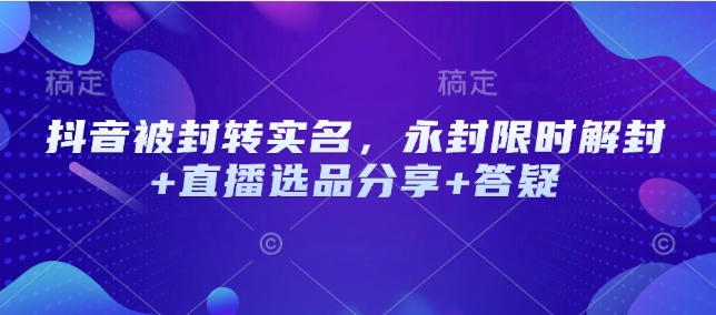 抖音被封转实名，永封限时解封+直播选品分享+答疑-小艾项目网