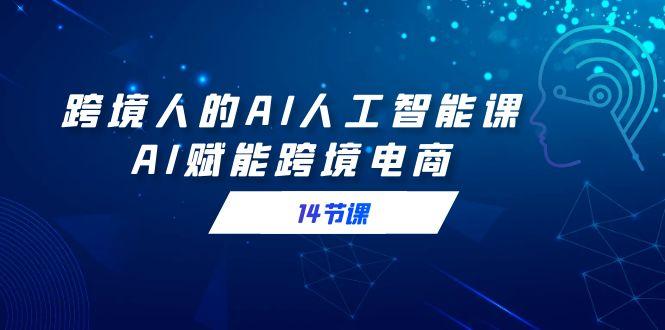 跨境人的AI人工智能课，AI赋能跨境电商(14节课)-小艾项目网