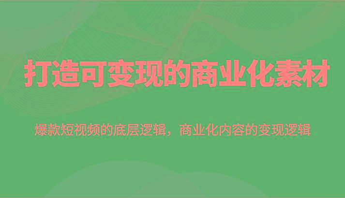 打造可变现的商业化素材，爆款短视频的底层逻辑，商业化内容的变现逻辑-小艾项目网