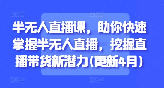 半无人直播课，助你快速掌握半无人直播，挖掘直播带货新潜力(更新4月)-小艾项目网