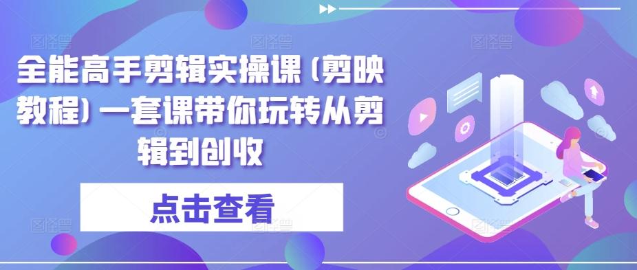 全能高手剪辑实操课(剪映教程)一套课带你玩转从剪辑到创收-小艾项目网