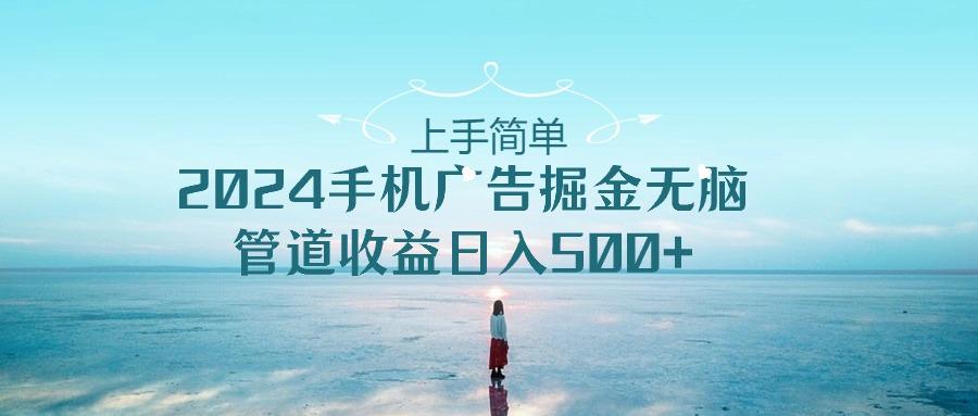 上手简单，2024手机广告掘金无脑，管道收益日入500+-小艾项目网