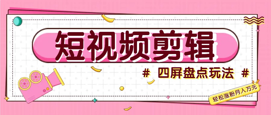 短视频四屏盘点玩法，新手也能快速掌握制作原创视频，轻松涨粉月入万元-小艾项目网