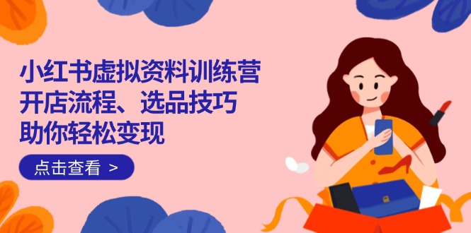 小红书虚拟资料训练营：开店流程、选品技巧一网打尽，助你轻松变现-小艾项目网