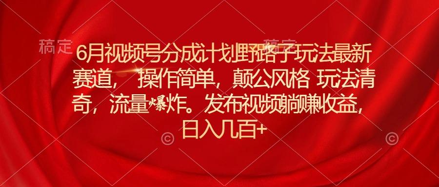 6月视频号分成计划野路子玩法最新赛道操作简单，颠公风格玩法清奇，流...-小艾项目网