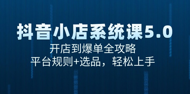 抖音小店系统课5.0，开店到爆单全攻略，平台规则+选品，轻松上手-小艾项目网